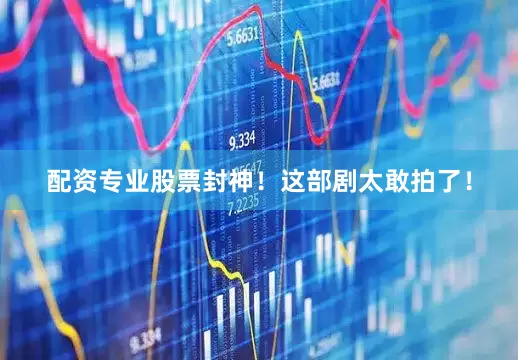 配资专业股票封神！这部剧太敢拍了！