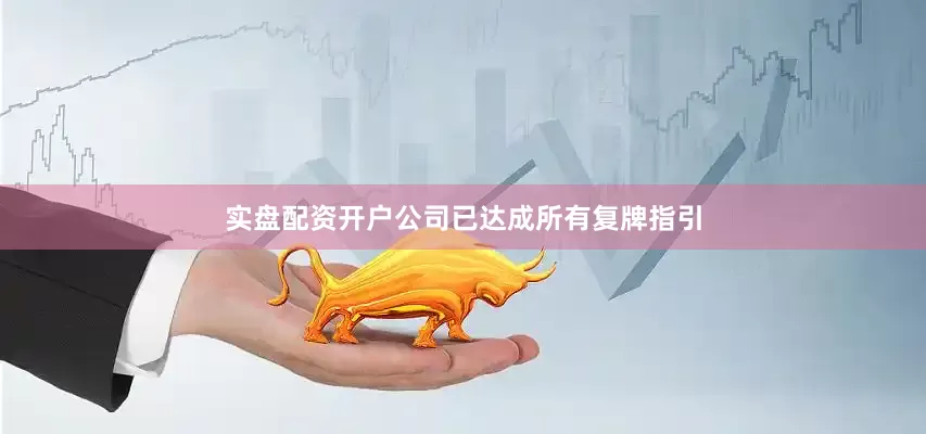 实盘配资开户公司已达成所有复牌指引