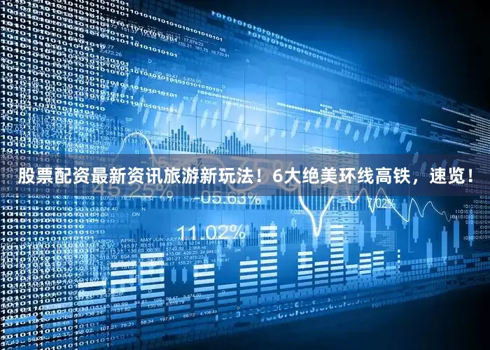 股票配资最新资讯旅游新玩法！6大绝美环线高铁，速览！