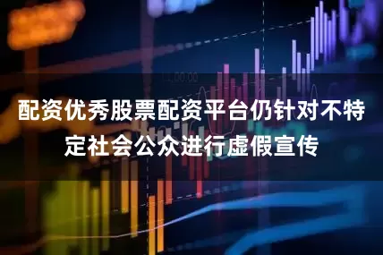 配资优秀股票配资平台仍针对不特定社会公众进行虚假宣传