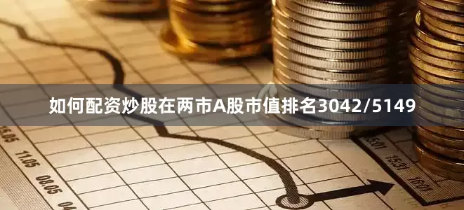 如何配资炒股在两市A股市值排名3042/5149