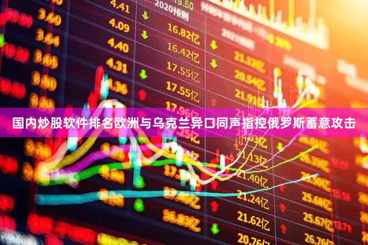 国内炒股软件排名欧洲与乌克兰异口同声指控俄罗斯蓄意攻击