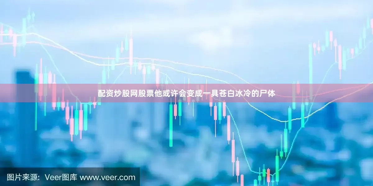 配资炒股网股票他或许会变成一具苍白冰冷的尸体