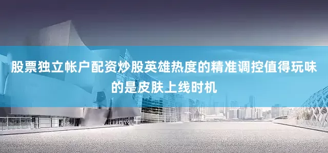 股票独立帐户配资炒股英雄热度的精准调控值得玩味的是皮肤上线时机