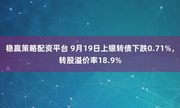 稳赢策略配资平台 9月19日上银转债下跌0.71%，转股溢价率18.9%