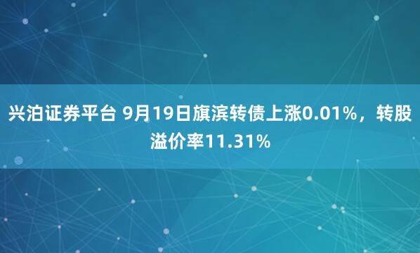 兴泊证券平台 9月19日旗滨转债上涨0.01%，转股溢价率11.31%