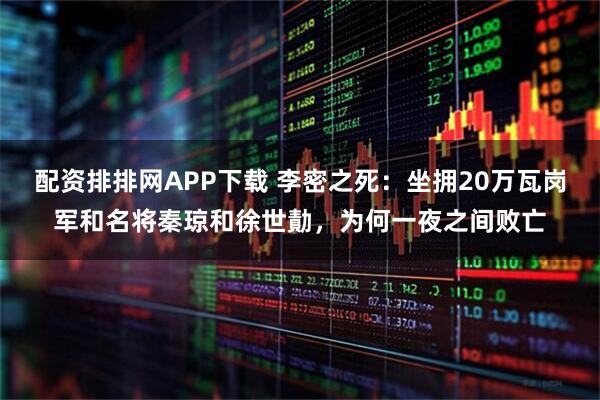 配资排排网APP下载 李密之死:坐拥20万瓦岗军和名将秦琼和徐世勣,为何一夜之间败亡