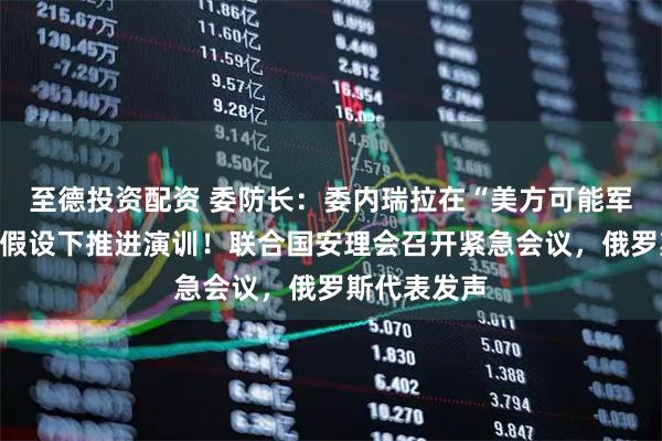 至德投资配资 委防长:委内瑞拉在“美方可能军事侵略”的假设下推进演训!联合国安理会召开紧急会议,俄罗斯代表发声