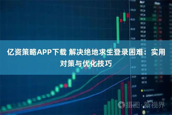 亿资策略APP下载 解决绝地求生登录困难:实用对策与优化技巧