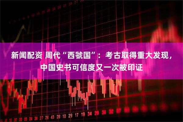 新闻配资 周代“西虢国”:考古取得重大发现,中国史书可信度又一次被印证