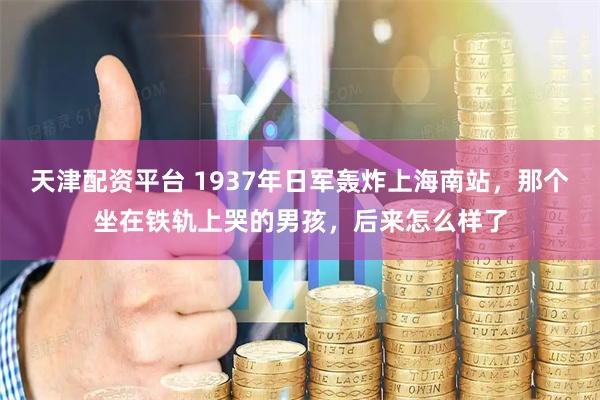 天津配资平台 1937年日军轰炸上海南站,那个坐在铁轨上哭的男孩,后来怎么样了
