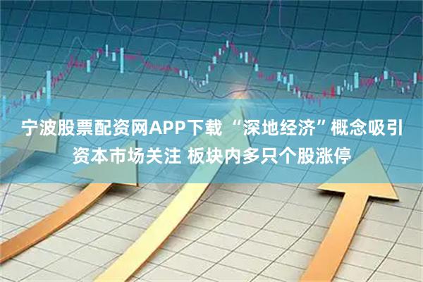 宁波股票配资网APP下载 “深地经济”概念吸引资本市场关注 板块内多只个股涨停