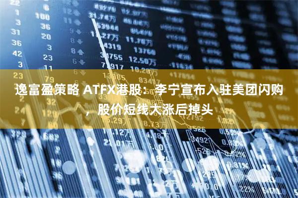 逸富盈策略 ATFX港股:李宁宣布入驻美团闪购,股价短线大涨后掉头