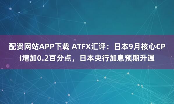 配资网站APP下载 ATFX汇评:日本9月核心CPI增加0.2百分点,日本央行加息预期升温