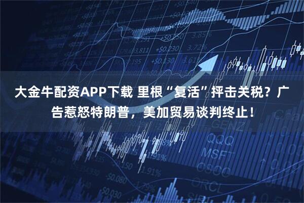 大金牛配资APP下载 里根“复活”抨击关税?广告惹怒特朗普,美加贸易谈判终止!