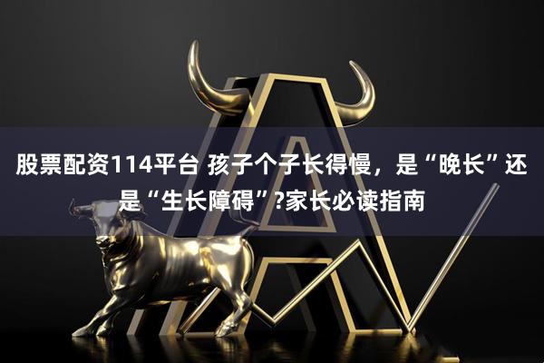 股票配资114平台 孩子个子长得慢，是“晚长”还是“生长障碍”?家长必读指南