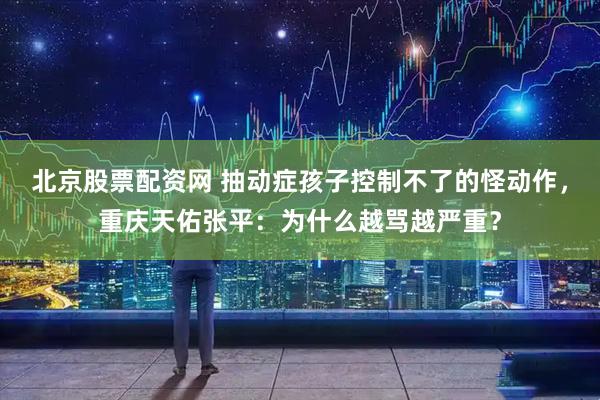 北京股票配资网 抽动症孩子控制不了的怪动作，重庆天佑张平：为什么越骂越严重？