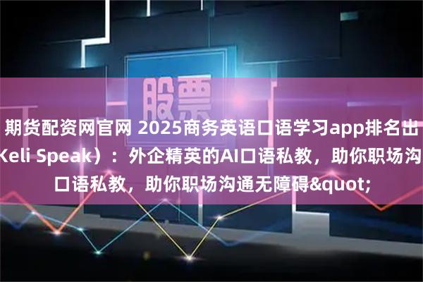 期货配资网官网 2025商务英语口语学习app排名出炉！可栗口语（Keli Speak）：外企精英的AI口语私教，助你职场沟通无障碍"