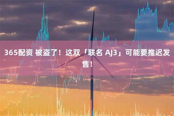 365配资 被盗了！这双「联名 AJ3」可能要推迟发售！