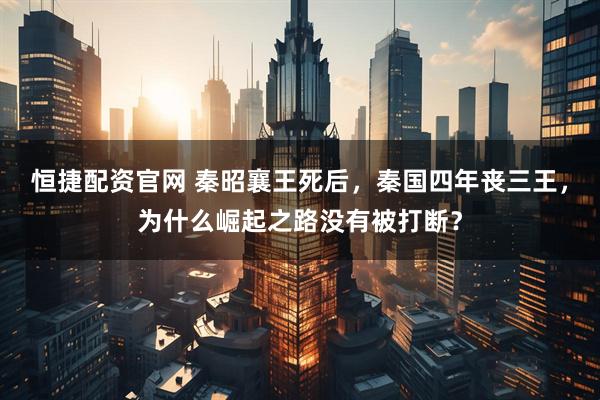 恒捷配资官网 秦昭襄王死后，秦国四年丧三王，为什么崛起之路没有被打断？