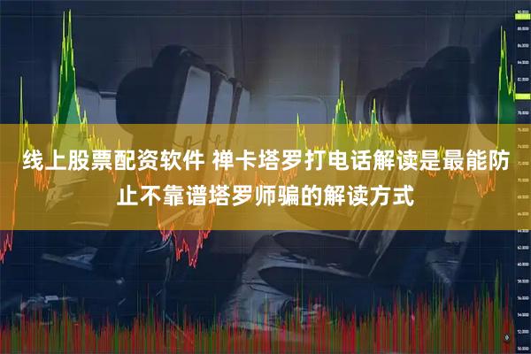 线上股票配资软件 禅卡塔罗打电话解读是最能防止不靠谱塔罗师骗的解读方式