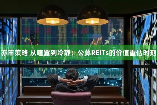 亦丰策略 从喧嚣到冷静:公募REITs的价值重估时刻