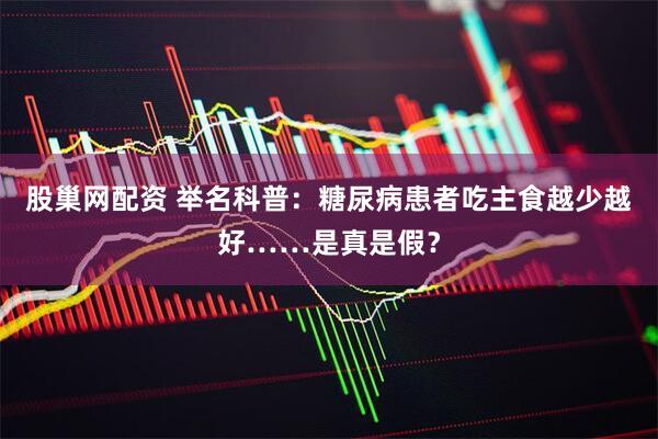 股巢网配资 举名科普:糖尿病患者吃主食越少越好……是真是假?