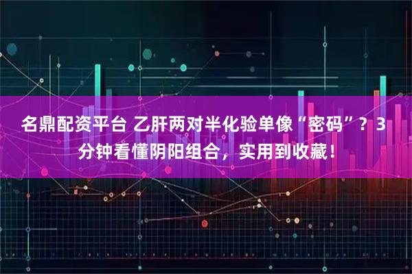 名鼎配资平台 乙肝两对半化验单像“密码”?3 分钟看懂阴阳组合,实用到收藏!