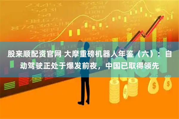 股来顺配资官网 大摩重磅机器人年鉴(六):自动驾驶正处于爆发前夜,中国已取得领先