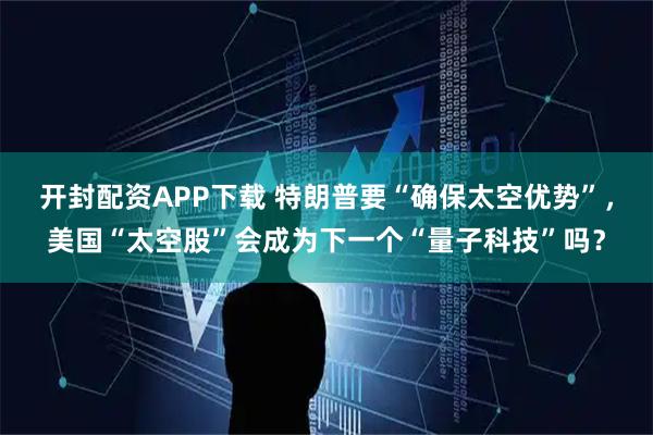 开封配资APP下载 特朗普要“确保太空优势”,美国“太空股”会成为下一个“量子科技”吗?