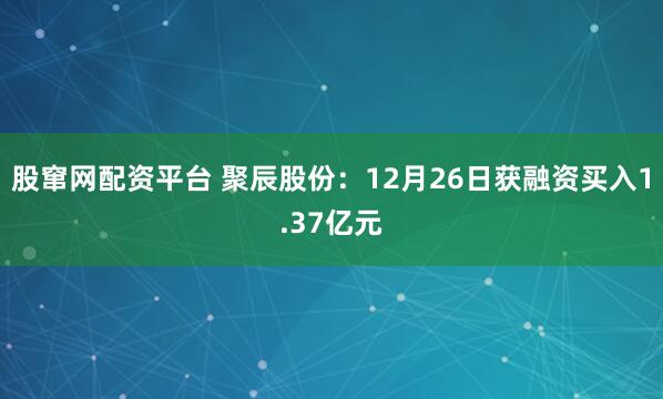 股窜网配资平台 聚辰股份:12月26日获融资买入1.37亿元