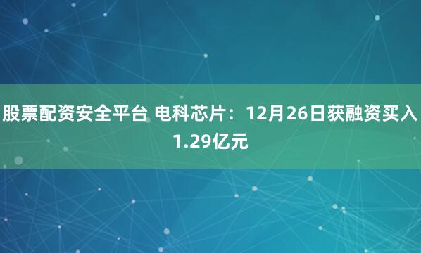 股票配资安全平台 电科芯片:12月26日获融资买入1.29亿元