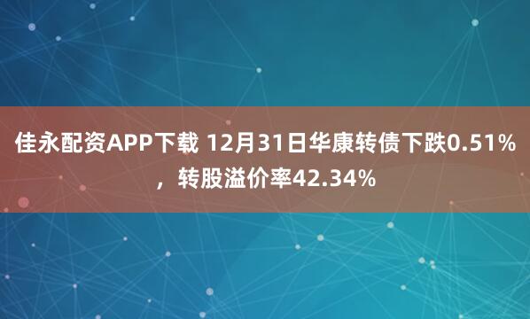 佳永配资APP下载 12月31日华康转债下跌0.51%,转股溢价率42.34%