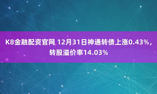 K8金融配资官网 12月31日神通转债上涨0.43%，转股溢价率14.03%