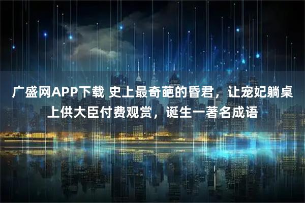 广盛网APP下载 史上最奇葩的昏君，让宠妃躺桌上供大臣付费观赏，诞生一著名成语