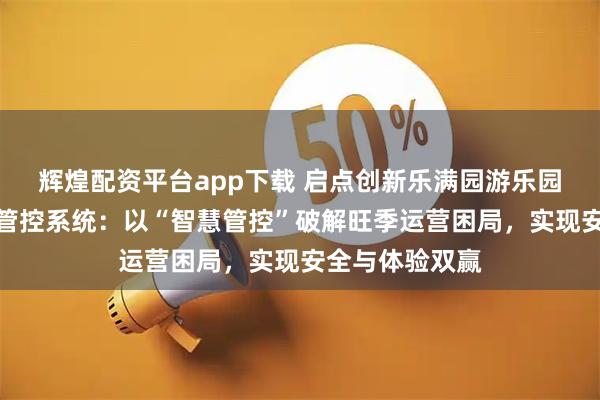 辉煌配资平台app下载 启点创新乐满园游乐园旺季客流高峰管控系统：以“智慧管控”破解旺季运营困局，实现安全与体验双赢