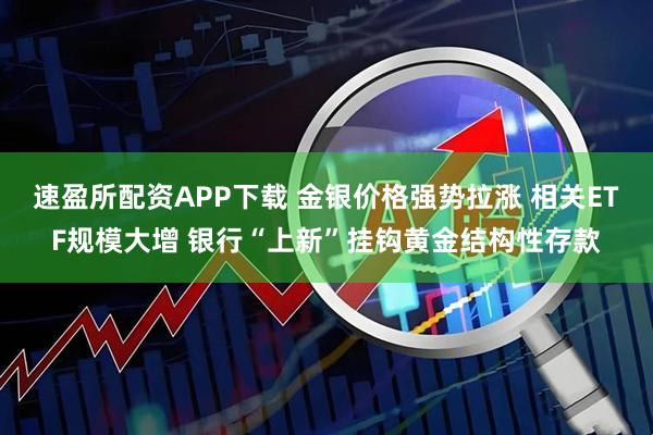 速盈所配资APP下载 金银价格强势拉涨 相关ETF规模大增 银行“上新”挂钩黄金结构性存款