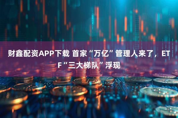 财鑫配资APP下载 首家“万亿”管理人来了,ETF“三大梯队”浮现