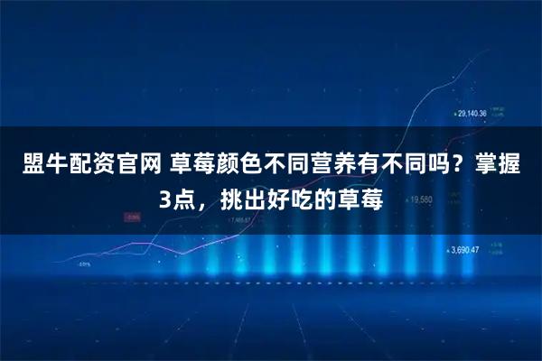 盟牛配资官网 草莓颜色不同营养有不同吗？掌握3点，挑出好吃的草莓