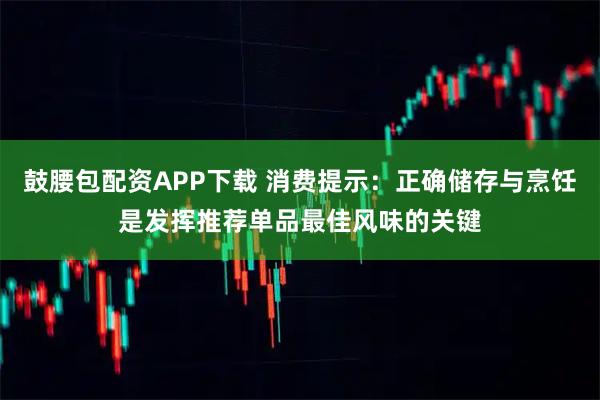 鼓腰包配资APP下载 消费提示:正确储存与烹饪是发挥推荐单品最佳风味的关键