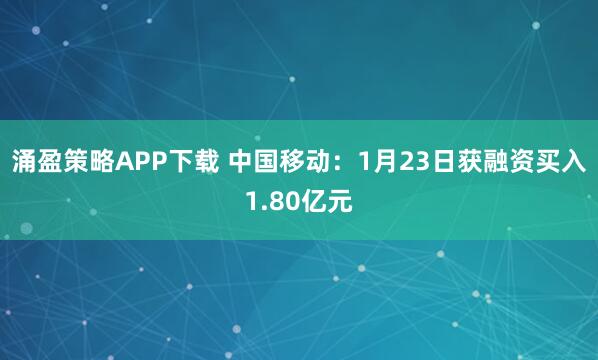 涌盈策略APP下载 中国移动：1月23日获融资买入1.80亿元