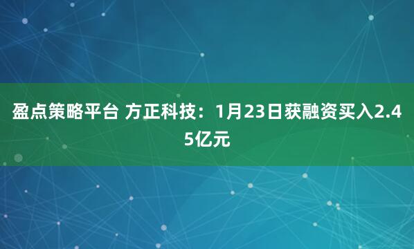 盈点策略平台 方正科技：1月23日获融资买入2.45亿元