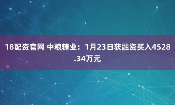 18配资官网 中粮糖业：1月23日获融资买入4528.34万元