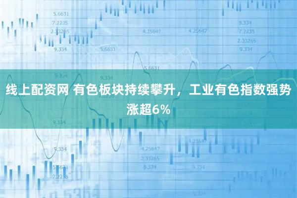 线上配资网 有色板块持续攀升，工业有色指数强势涨超6%