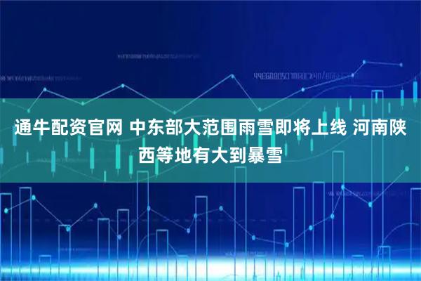 通牛配资官网 中东部大范围雨雪即将上线 河南陕西等地有大到暴雪