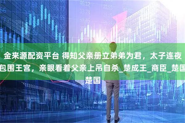 金来源配资平台 得知父亲册立弟弟为君，太子连夜包围王宫，亲眼看着父亲上吊自杀_楚成王_商臣_楚国