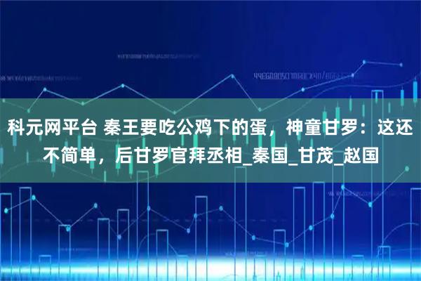 科元网平台 秦王要吃公鸡下的蛋，神童甘罗：这还不简单，后甘罗官拜丞相_秦国_甘茂_赵国