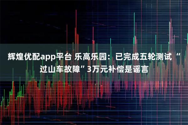 辉煌优配app平台 乐高乐园：已完成五轮测试 “过山车故障”3万元补偿是谣言