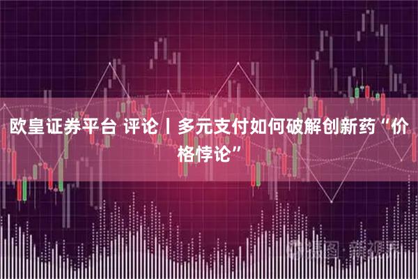 欧皇证券平台 评论丨多元支付如何破解创新药“价格悖论”