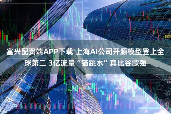 富兴配资端APP下载 上海AI公司开源模型登上全球第二 3亿流量“猫跳水”真比谷歌强